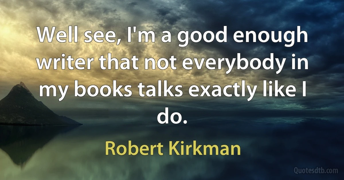 Well see, I'm a good enough writer that not everybody in my books talks exactly like I do. (Robert Kirkman)