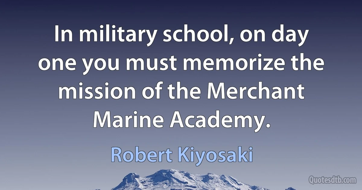 In military school, on day one you must memorize the mission of the Merchant Marine Academy. (Robert Kiyosaki)