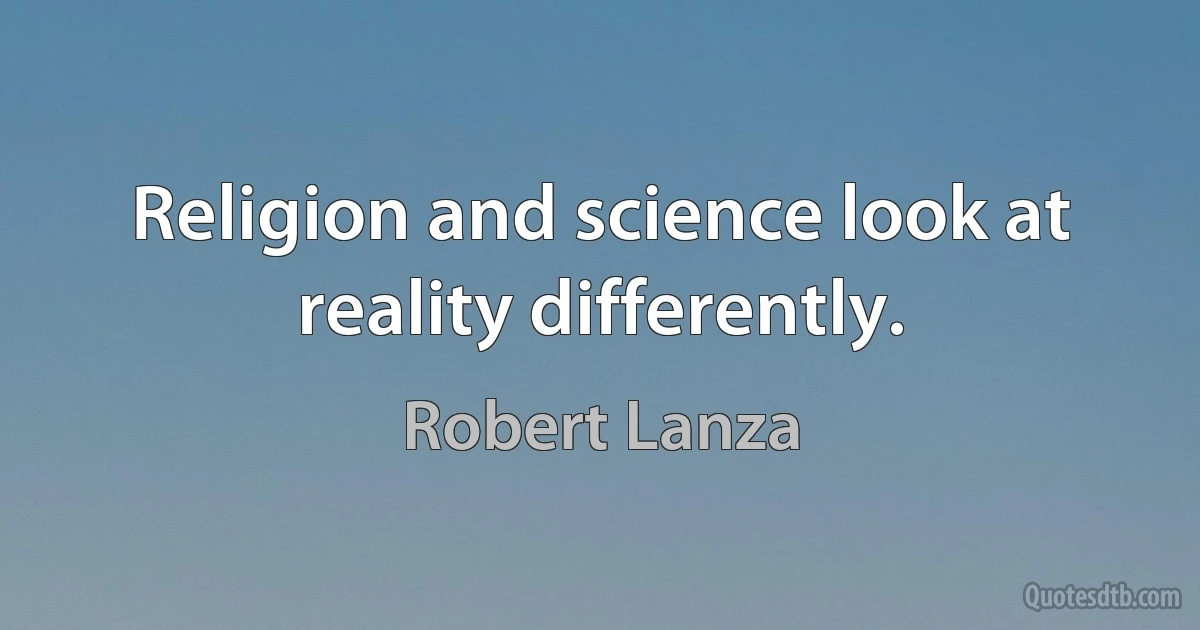 Religion and science look at reality differently. (Robert Lanza)