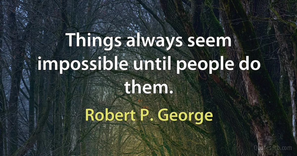 Things always seem impossible until people do them. (Robert P. George)