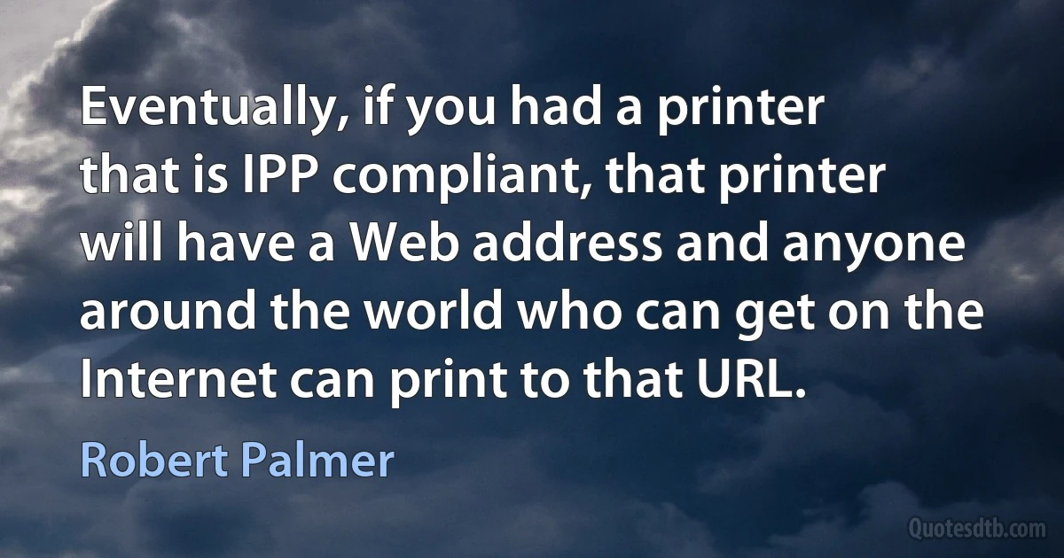 Eventually, if you had a printer that is IPP compliant, that printer will have a Web address and anyone around the world who can get on the Internet can print to that URL. (Robert Palmer)