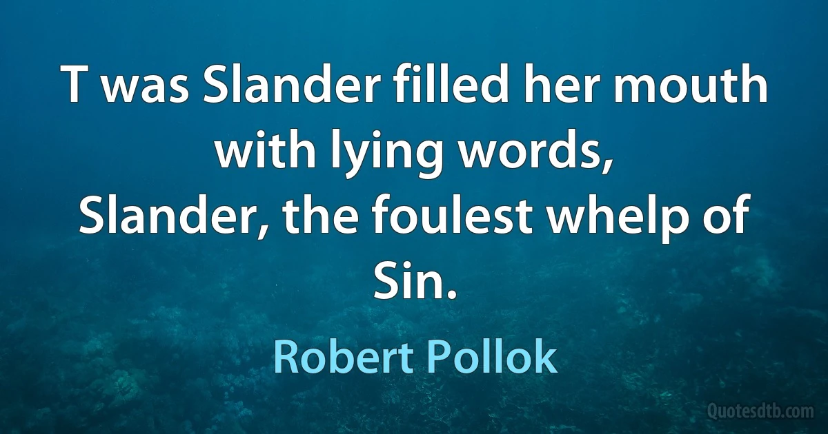 T was Slander filled her mouth with lying words,
Slander, the foulest whelp of Sin. (Robert Pollok)