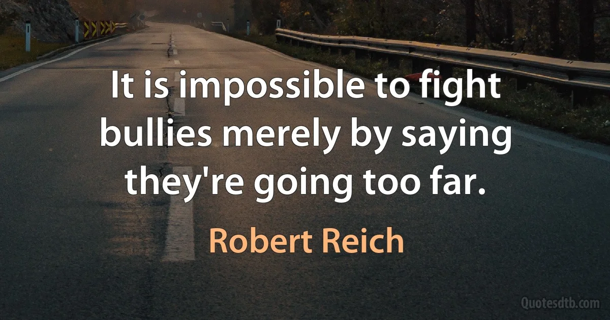 It is impossible to fight bullies merely by saying they're going too far. (Robert Reich)