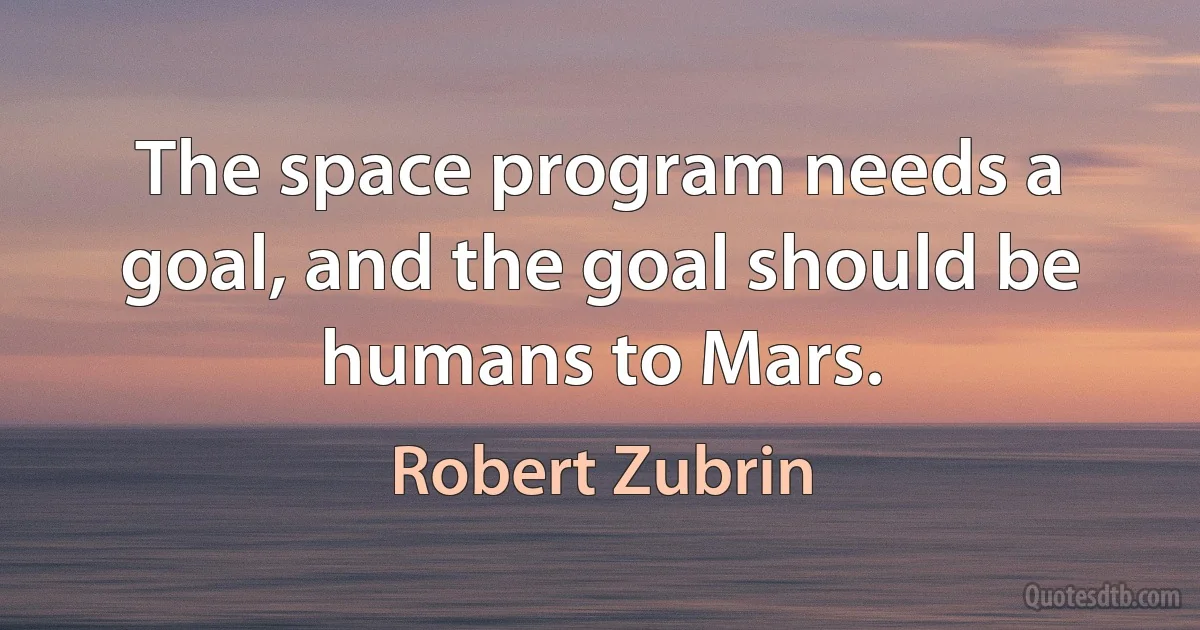 The space program needs a goal, and the goal should be humans to Mars. (Robert Zubrin)