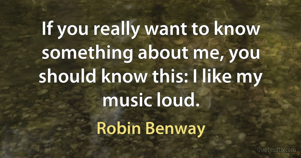 If you really want to know something about me, you should know this: I like my music loud. (Robin Benway)