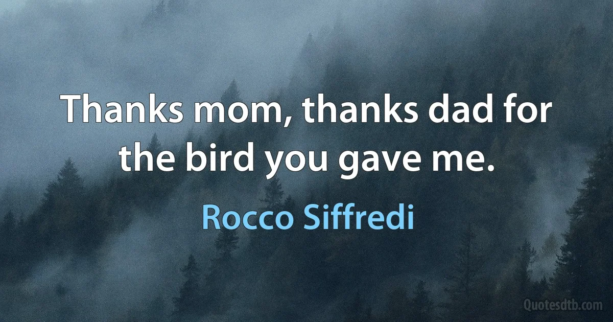 Thanks mom, thanks dad for the bird you gave me. (Rocco Siffredi)