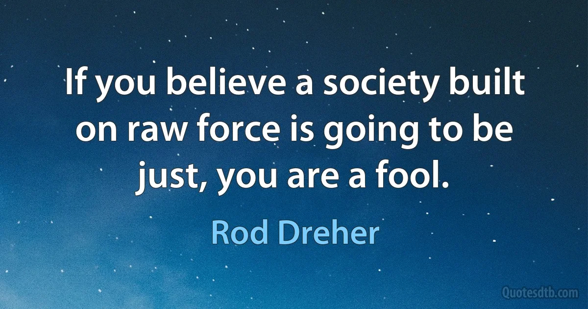 If you believe a society built on raw force is going to be just, you are a fool. (Rod Dreher)