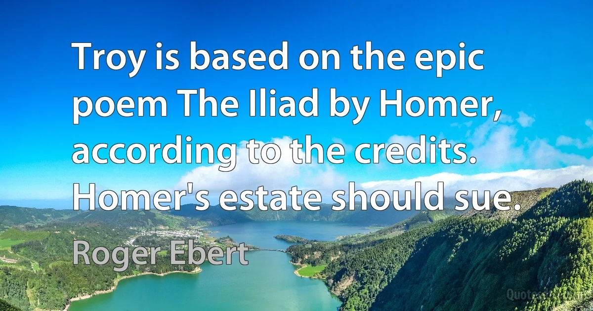 Troy is based on the epic poem The Iliad by Homer, according to the credits. Homer's estate should sue. (Roger Ebert)