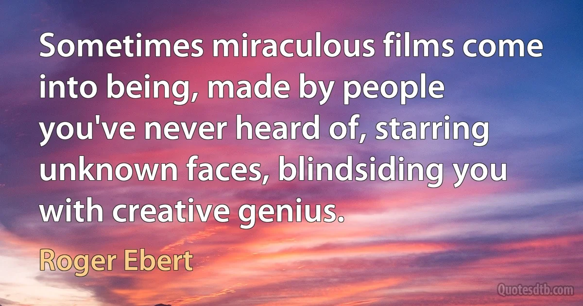 Sometimes miraculous films come into being, made by people you've never heard of, starring unknown faces, blindsiding you with creative genius. (Roger Ebert)