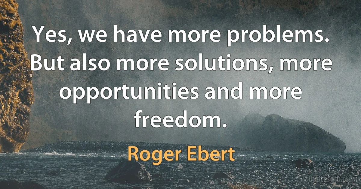 Yes, we have more problems. But also more solutions, more opportunities and more freedom. (Roger Ebert)