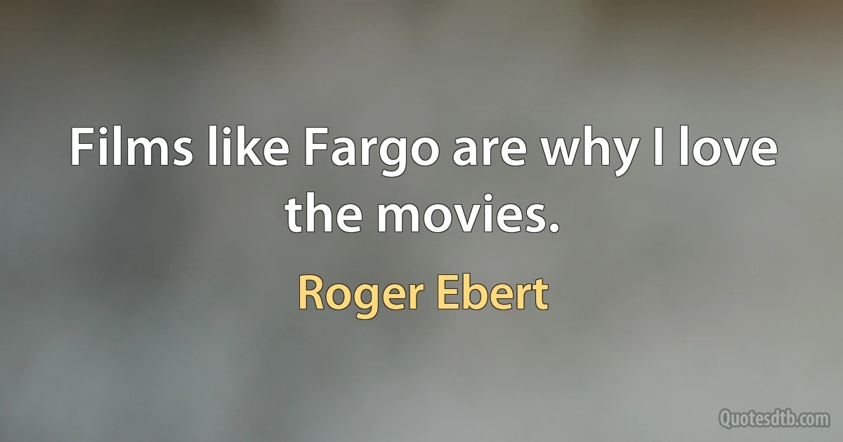 Films like Fargo are why I love the movies. (Roger Ebert)