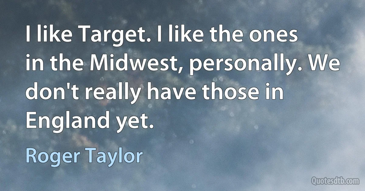 I like Target. I like the ones in the Midwest, personally. We don't really have those in England yet. (Roger Taylor)