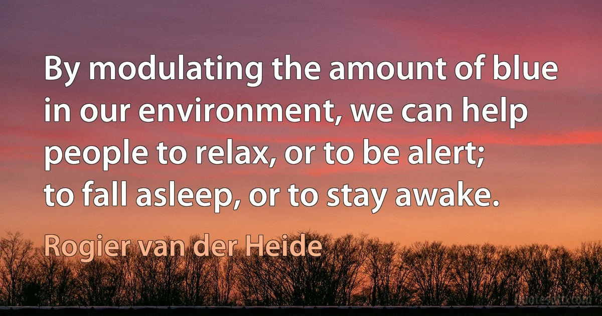 By modulating the amount of blue in our environment, we can help people to relax, or to be alert; to fall asleep, or to stay awake. (Rogier van der Heide)