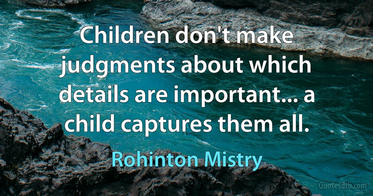 Children don't make judgments about which details are important... a child captures them all. (Rohinton Mistry)