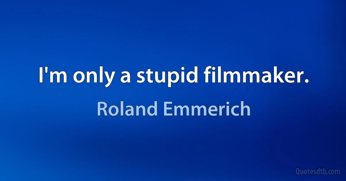 I'm only a stupid filmmaker. (Roland Emmerich)