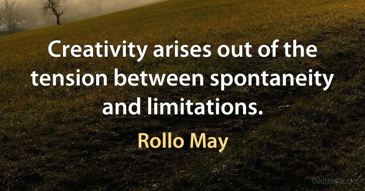 Creativity arises out of the tension between spontaneity and limitations. (Rollo May)