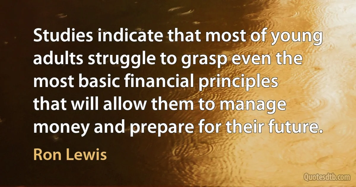 Studies indicate that most of young adults struggle to grasp even the most basic financial principles that will allow them to manage money and prepare for their future. (Ron Lewis)