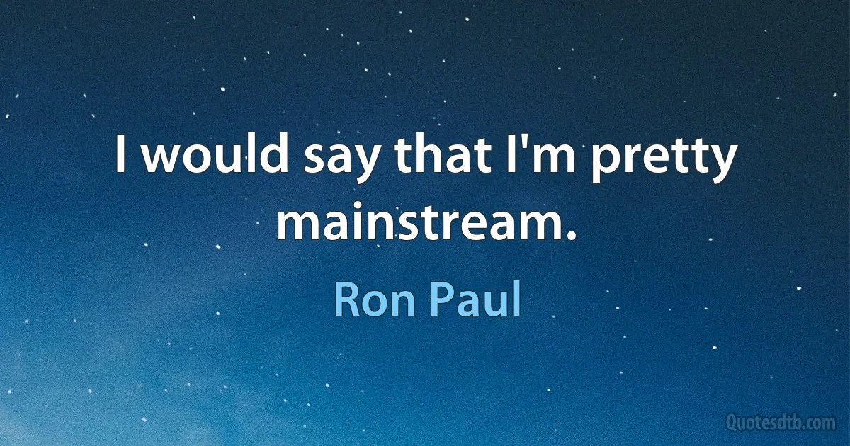 I would say that I'm pretty mainstream. (Ron Paul)