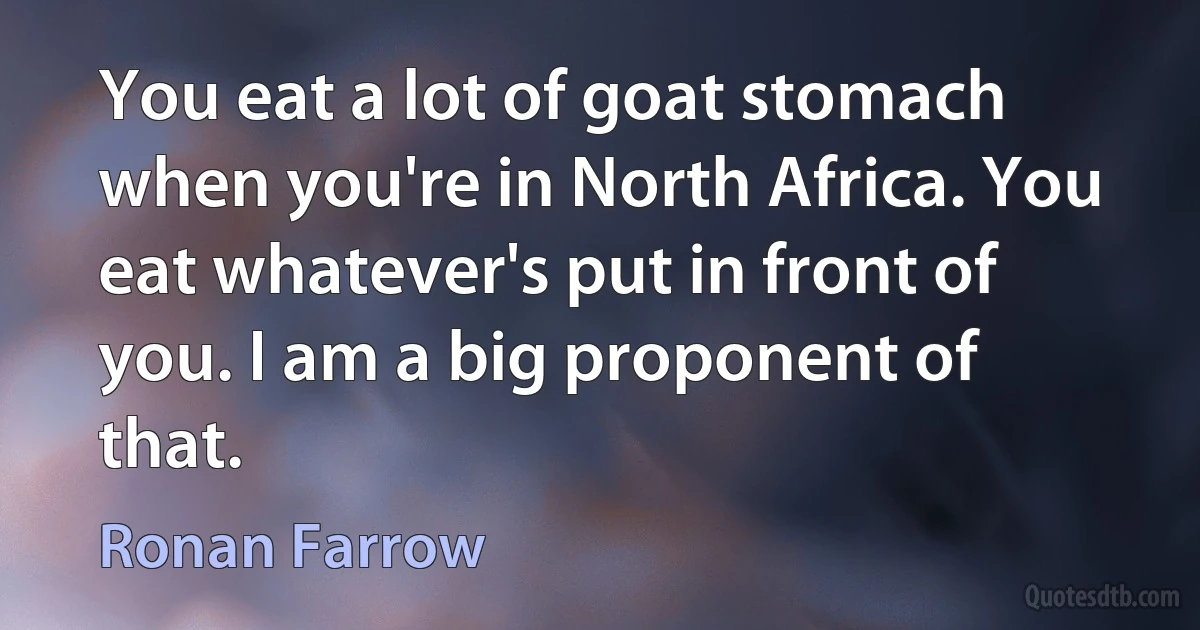 You eat a lot of goat stomach when you're in North Africa. You eat whatever's put in front of you. I am a big proponent of that. (Ronan Farrow)