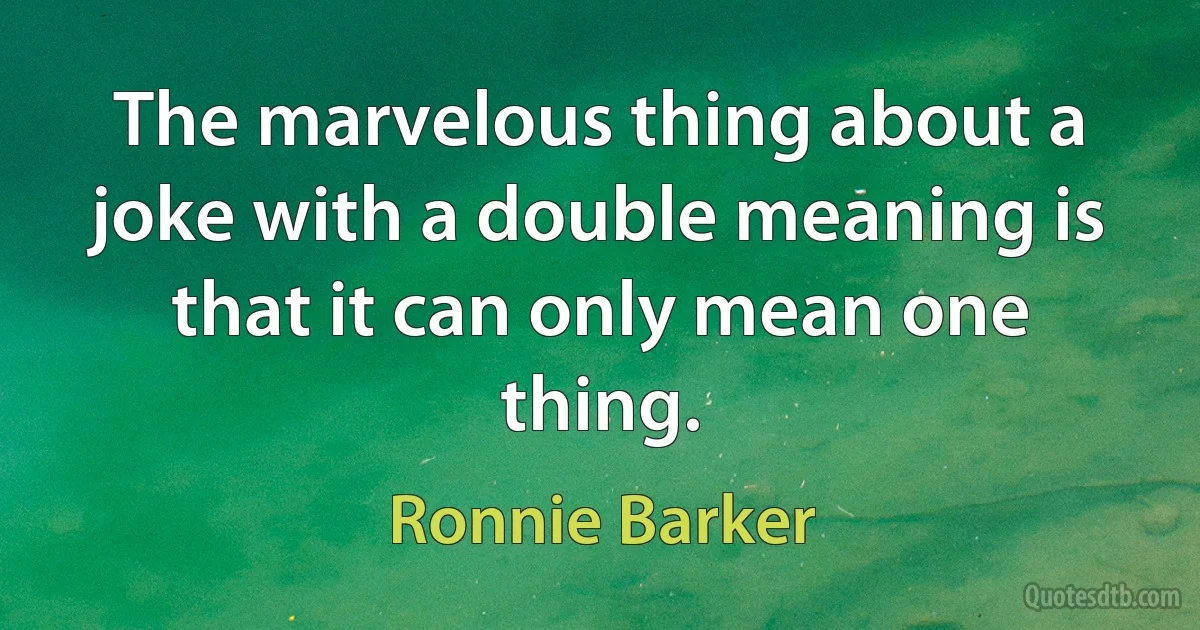 The marvelous thing about a joke with a double meaning is that it can only mean one thing. (Ronnie Barker)