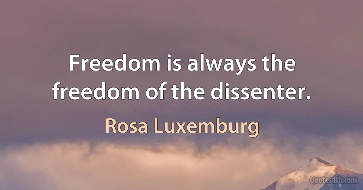 Freedom is always the freedom of the dissenter. (Rosa Luxemburg)