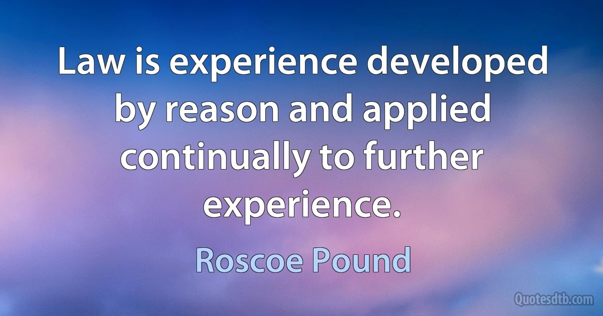 Law is experience developed by reason and applied continually to further experience. (Roscoe Pound)