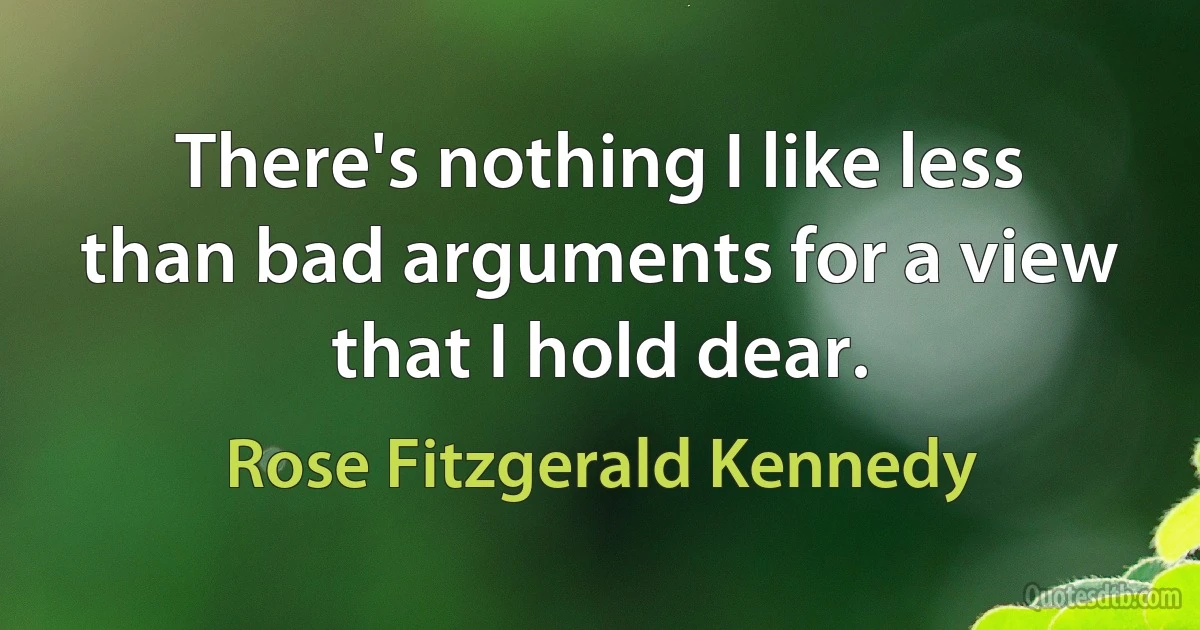 There's nothing I like less than bad arguments for a view that I hold dear. (Rose Fitzgerald Kennedy)