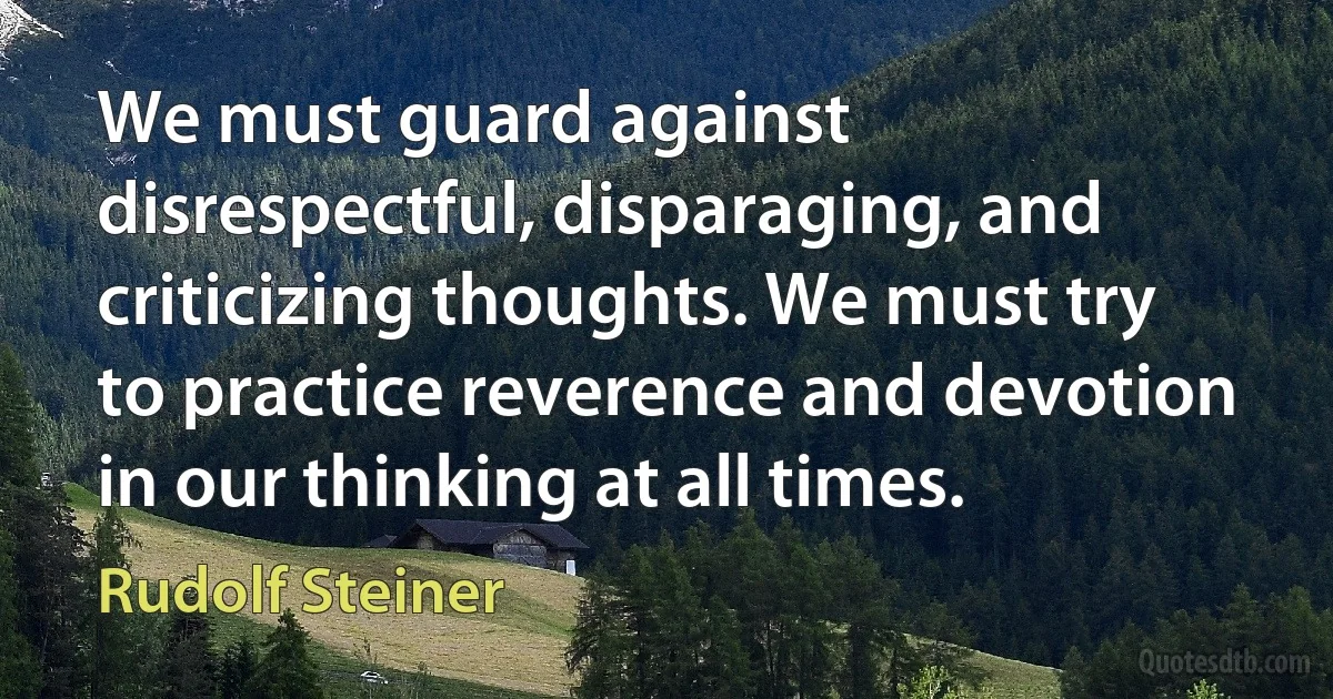 We must guard against disrespectful, disparaging, and criticizing thoughts. We must try to practice reverence and devotion in our thinking at all times. (Rudolf Steiner)