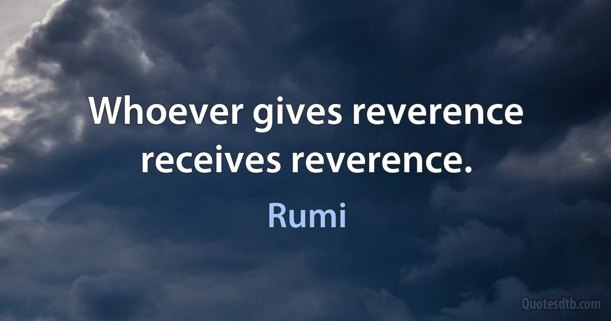 Whoever gives reverence receives reverence. (Rumi)