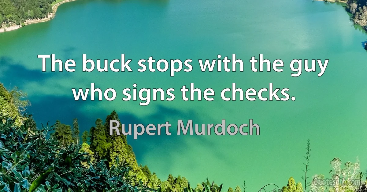 The buck stops with the guy who signs the checks. (Rupert Murdoch)