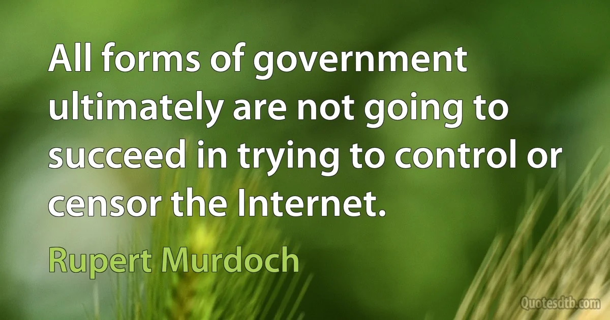 All forms of government ultimately are not going to succeed in trying to control or censor the Internet. (Rupert Murdoch)