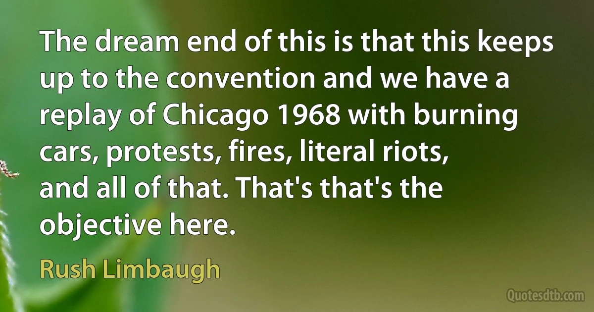 The dream end of this is that this keeps up to the convention and we have a replay of Chicago 1968 with burning cars, protests, fires, literal riots, and all of that. That's that's the objective here. (Rush Limbaugh)