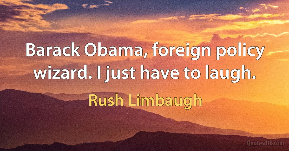 Barack Obama, foreign policy wizard. I just have to laugh. (Rush Limbaugh)