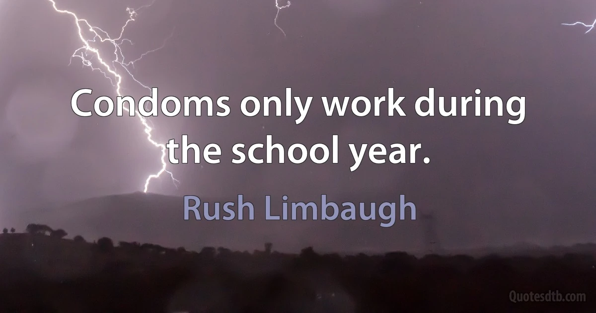 Condoms only work during the school year. (Rush Limbaugh)