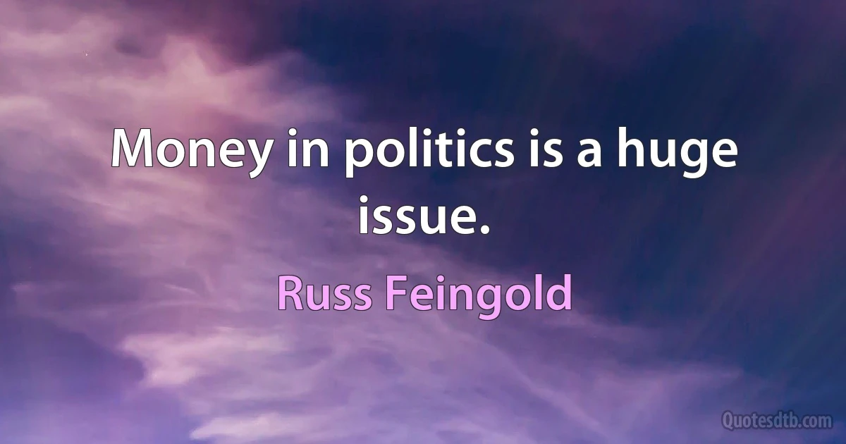 Money in politics is a huge issue. (Russ Feingold)