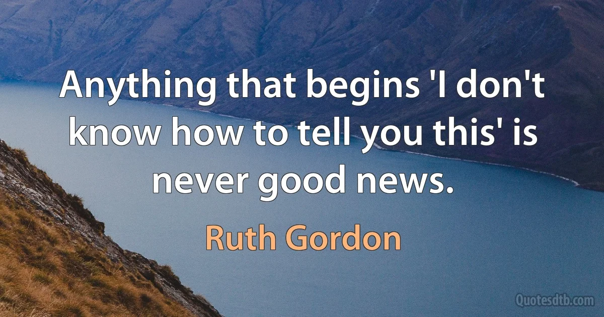 Anything that begins 'I don't know how to tell you this' is never good news. (Ruth Gordon)