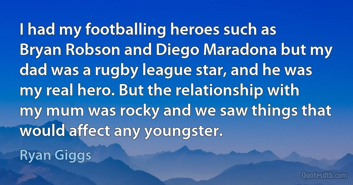 I had my footballing heroes such as Bryan Robson and Diego Maradona but my dad was a rugby league star, and he was my real hero. But the relationship with my mum was rocky and we saw things that would affect any youngster. (Ryan Giggs)