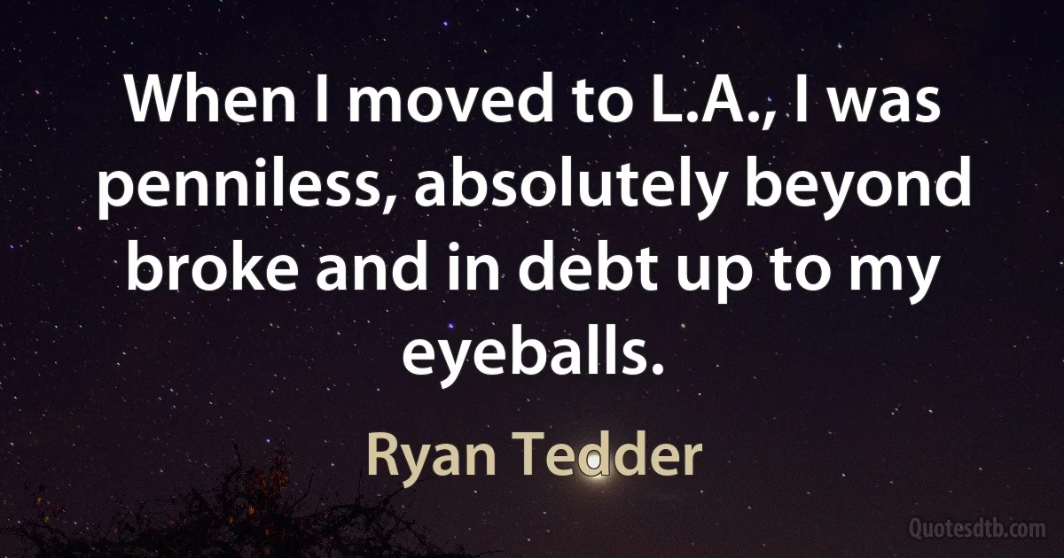 When I moved to L.A., I was penniless, absolutely beyond broke and in debt up to my eyeballs. (Ryan Tedder)