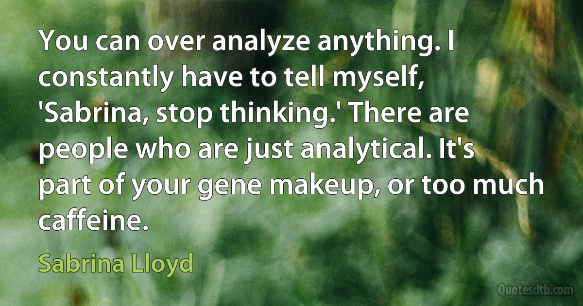 You can over analyze anything. I constantly have to tell myself, 'Sabrina, stop thinking.' There are people who are just analytical. It's part of your gene makeup, or too much caffeine. (Sabrina Lloyd)