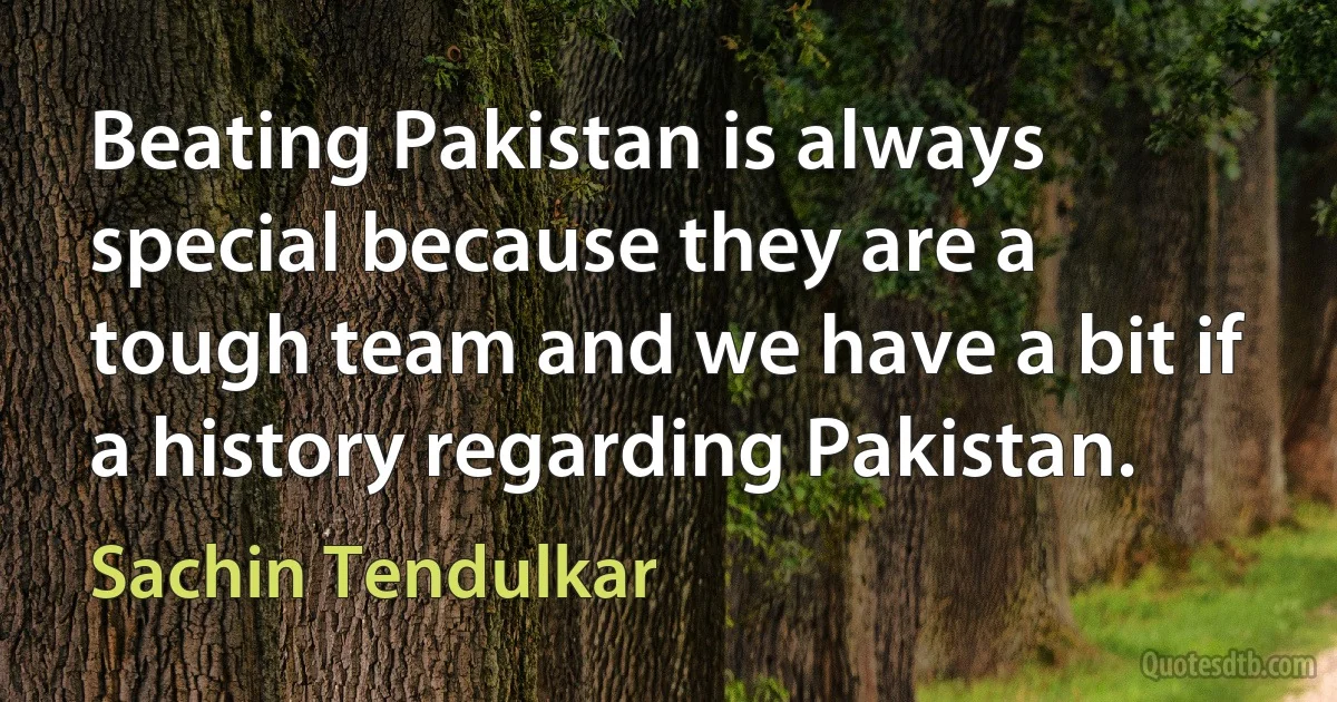 Beating Pakistan is always special because they are a tough team and we have a bit if a history regarding Pakistan. (Sachin Tendulkar)