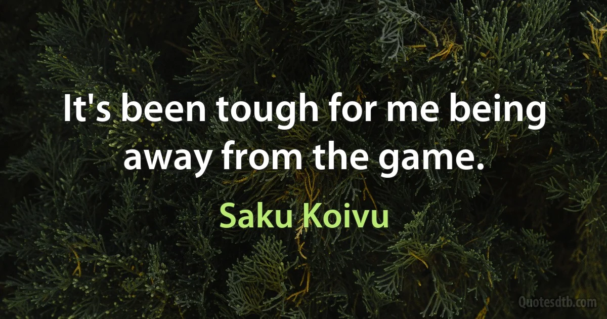 It's been tough for me being away from the game. (Saku Koivu)