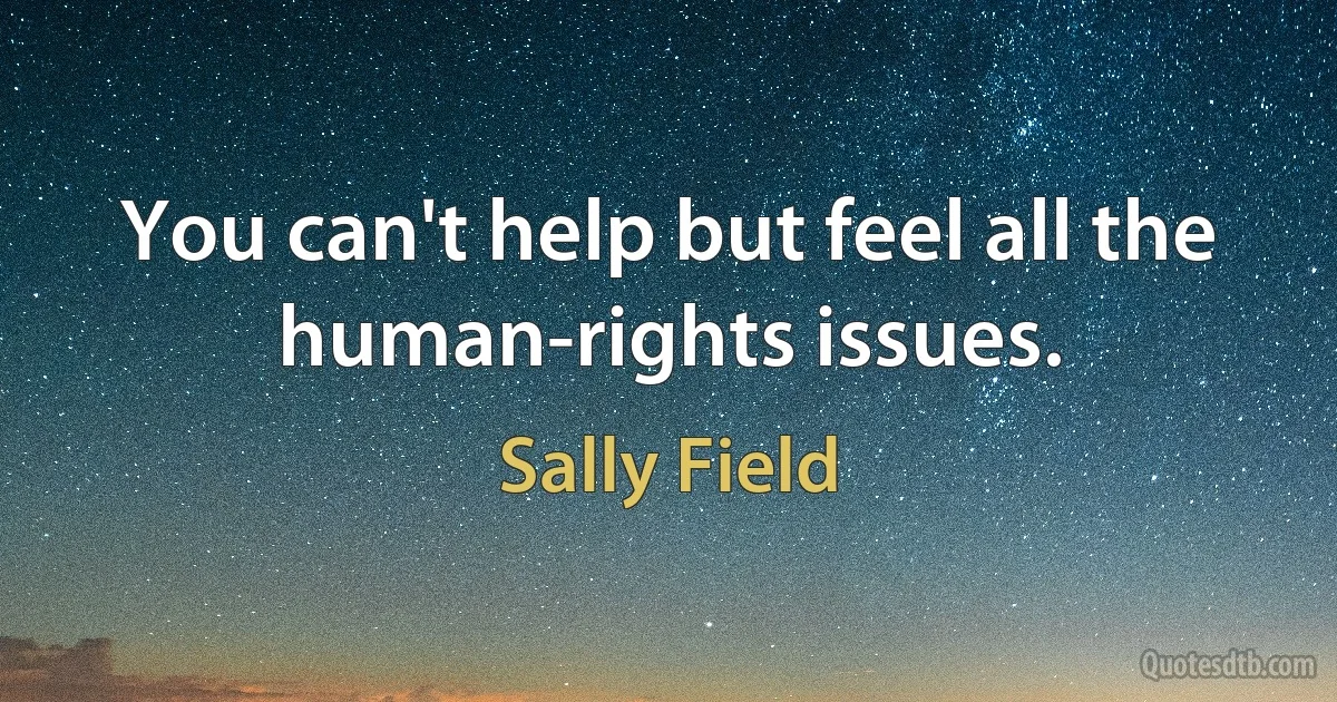 You can't help but feel all the human-rights issues. (Sally Field)