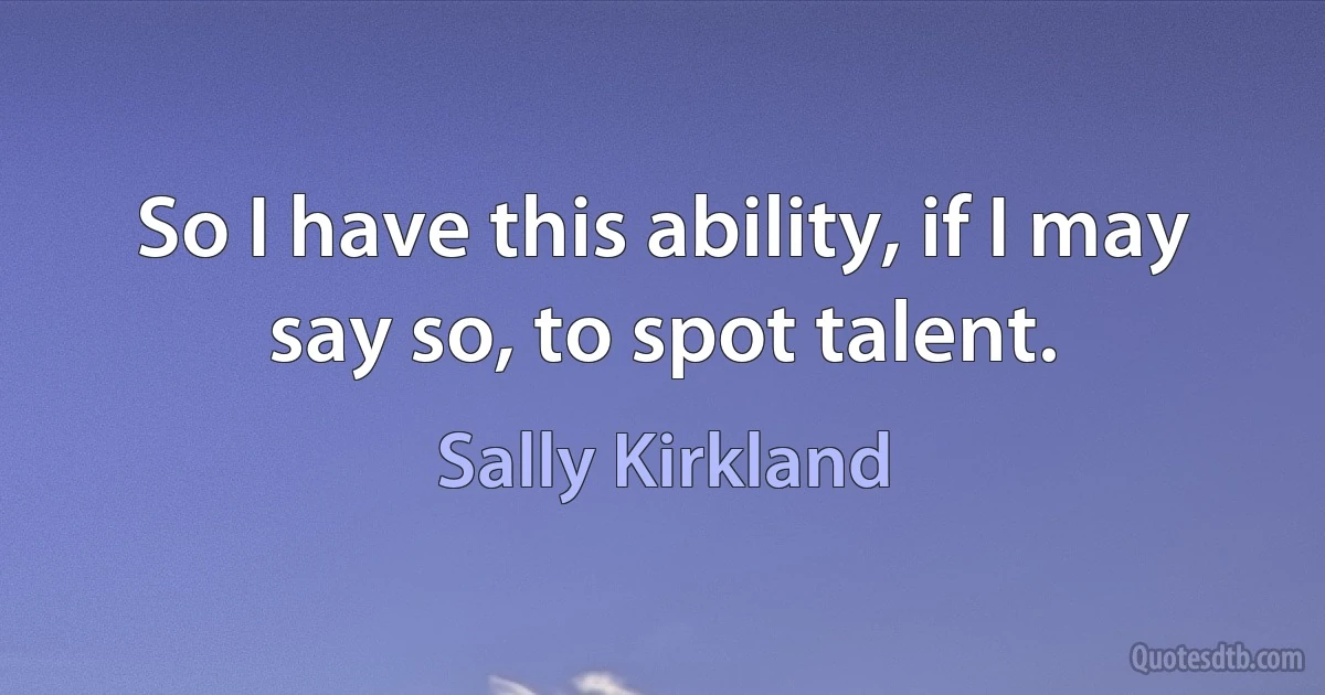 So I have this ability, if I may say so, to spot talent. (Sally Kirkland)