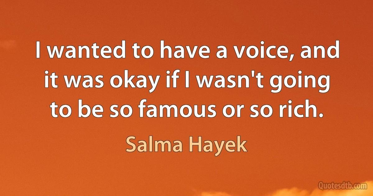 I wanted to have a voice, and it was okay if I wasn't going to be so famous or so rich. (Salma Hayek)