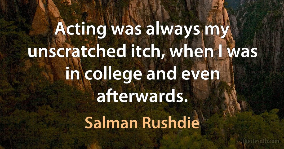 Acting was always my unscratched itch, when I was in college and even afterwards. (Salman Rushdie)