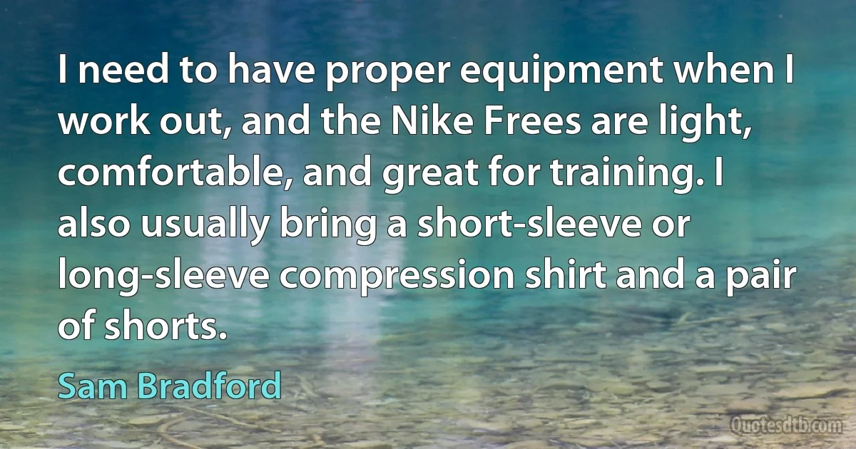 I need to have proper equipment when I work out, and the Nike Frees are light, comfortable, and great for training. I also usually bring a short-sleeve or long-sleeve compression shirt and a pair of shorts. (Sam Bradford)