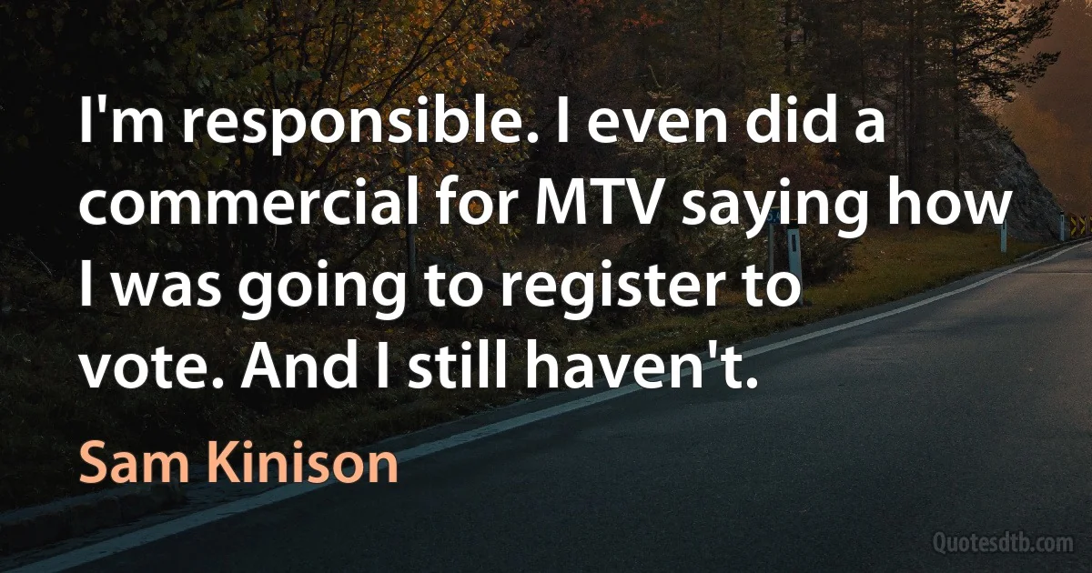 I'm responsible. I even did a commercial for MTV saying how I was going to register to vote. And I still haven't. (Sam Kinison)