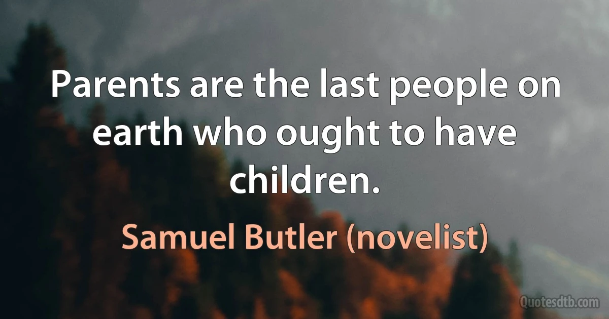 Parents are the last people on earth who ought to have children. (Samuel Butler (novelist))