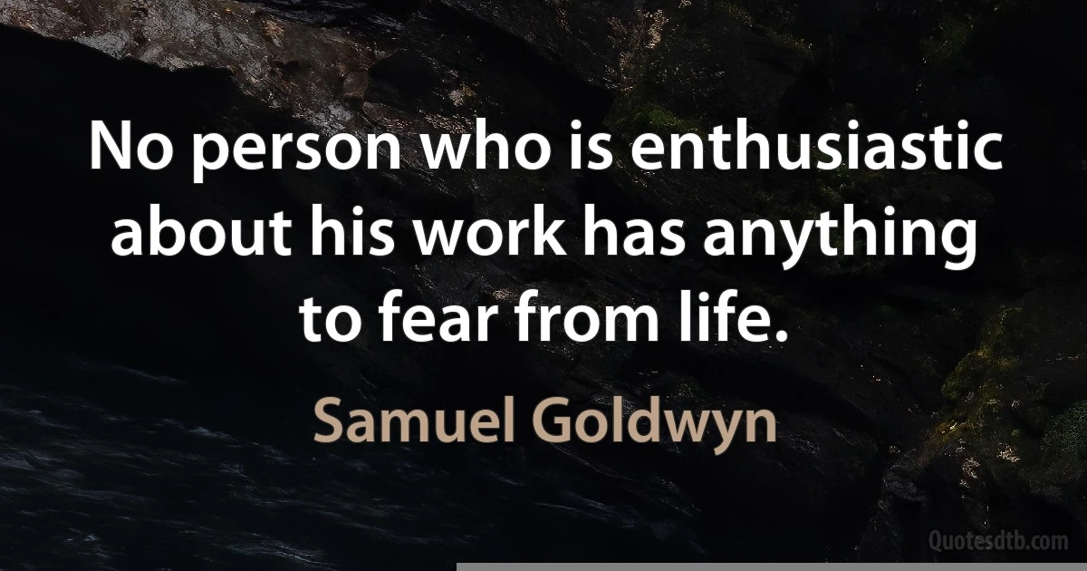 No person who is enthusiastic about his work has anything to fear from life. (Samuel Goldwyn)