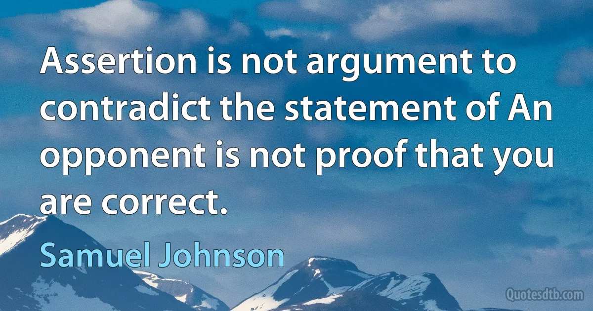 Assertion is not argument to contradict the statement of An opponent is not proof that you are correct. (Samuel Johnson)